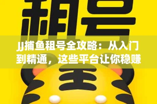 JJ捕鱼租号全攻略：从入门到精通，这些平台让你稳赚不亏