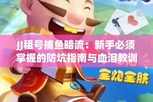 JJ租号捕鱼暗流：新手必须掌握的防坑指南与血泪教训